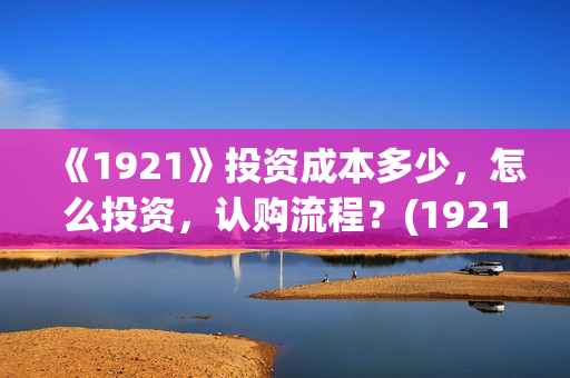 《1921》投资成本多少，怎么投资，认购流程？(1921投资商)
