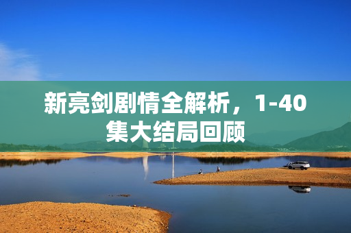 新亮剑剧情全解析，1-40集大结局回顾