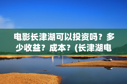 电影长津湖可以投资吗？多少收益？成本？(长津湖电影能看)