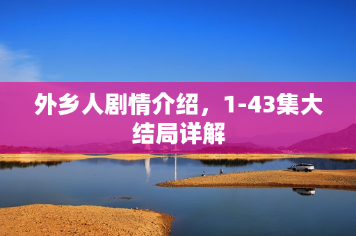 外乡人剧情介绍，1-43集大结局详解