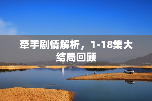 牵手剧情解析，1-18集大结局回顾