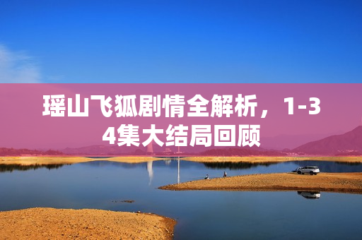 瑶山飞狐剧情全解析，1-34集大结局回顾