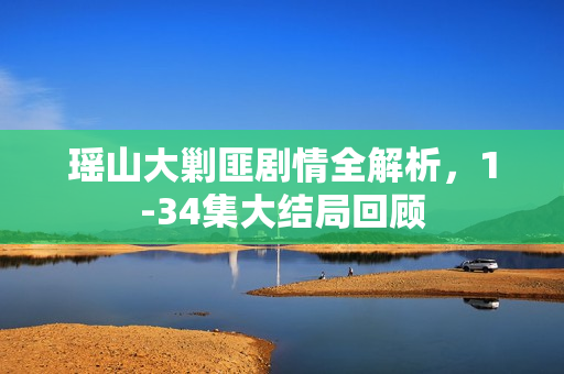 瑶山大剿匪剧情全解析，1-34集大结局回顾