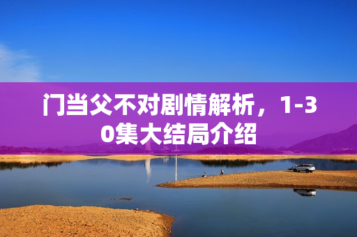 门当父不对剧情解析，1-30集大结局介绍