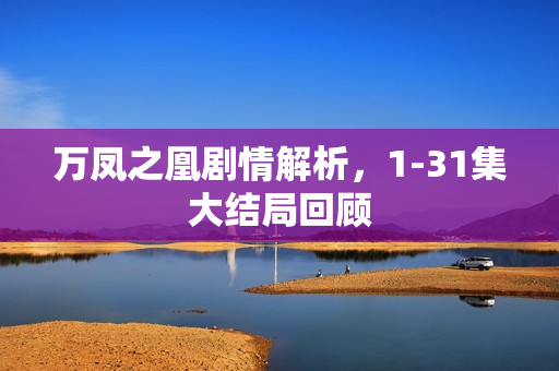 万凤之凰剧情解析，1-31集大结局回顾
