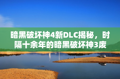 暗黑破坏神4新DLC揭秘，时隔十余年的暗黑破坏神3废案重见天日