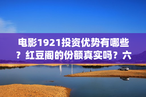 电影1921投资优势有哪些？红豆阁的份额真实吗？六安(电影1921投资成本)