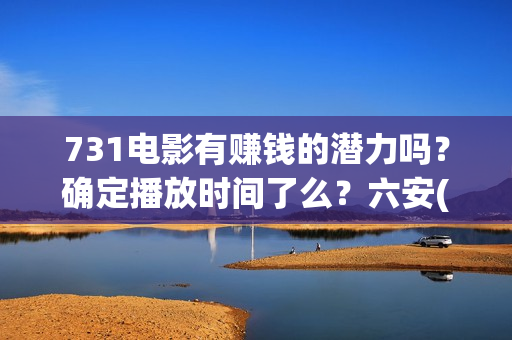731电影有赚钱的潜力吗？确定播放时间了么？六安(731电影投资风险)