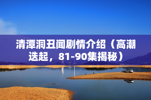 清潭洞丑闻剧情介绍（高潮迭起，81-90集揭秘）