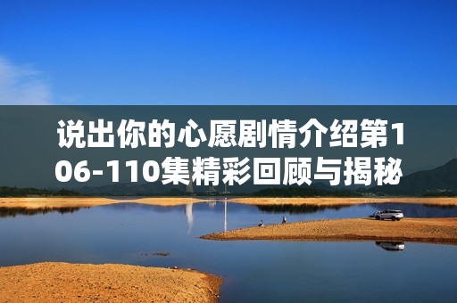 说出你的心愿剧情介绍第106-110集精彩回顾与揭秘