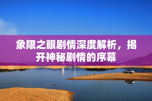 象限之眼剧情深度解析，揭开神秘剧情的序幕