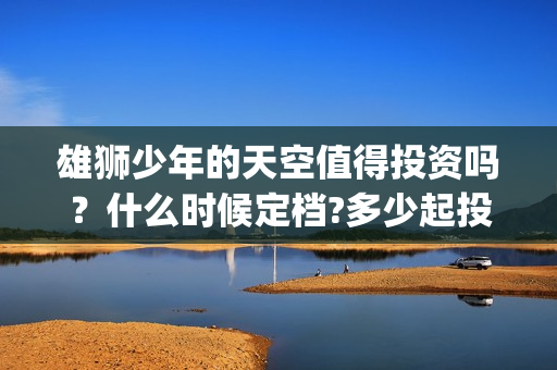 雄狮少年的天空值得投资吗？什么时候定档?多少起投？(雄狮少年卖点)