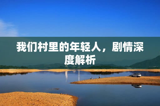 我们村里的年轻人，剧情深度解析