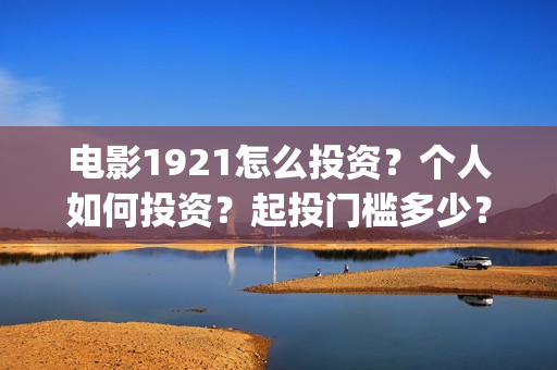 电影1921怎么投资？个人如何投资？起投门槛多少？(电影1921手机怎么看)