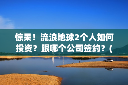 惊呆！流浪地球2个人如何投资？跟哪个公司签约？(流浪地球流浪地球)