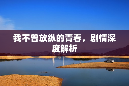 我不曾放纵的青春，剧情深度解析