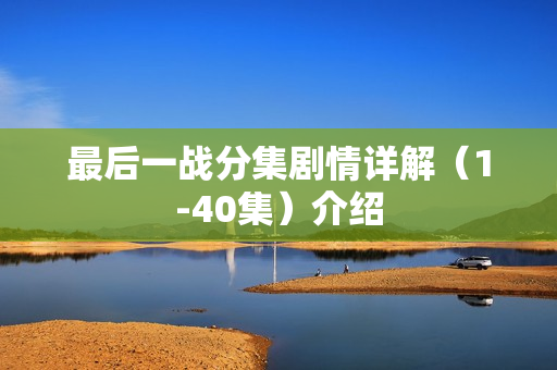 最后一战分集剧情详解（1-40集）介绍