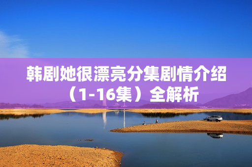 韩剧她很漂亮分集剧情介绍（1-16集）全解析