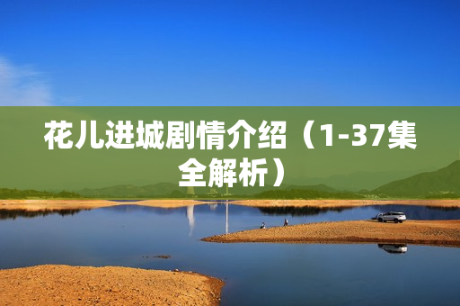花儿进城剧情介绍（1-37集全解析）