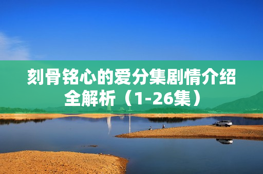 刻骨铭心的爱分集剧情介绍全解析（1-26集）