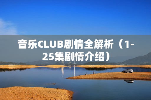 音乐CLUB剧情全解析（1-25集剧情介绍）