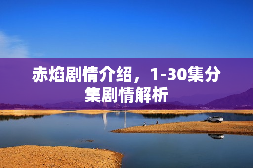 赤焰剧情介绍，1-30集分集剧情解析