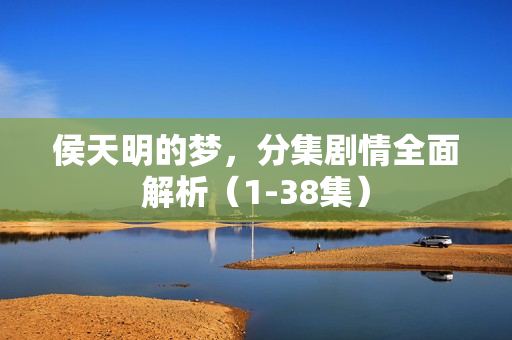 侯天明的梦，分集剧情全面解析（1-38集）