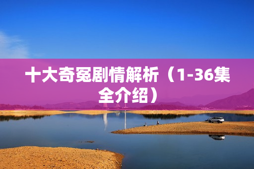 十大奇冤剧情解析（1-36集全介绍）