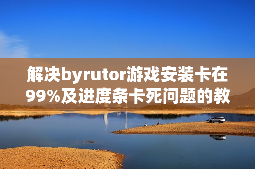 解决byrutor游戏安装卡在99%及进度条卡死问题的教程方案