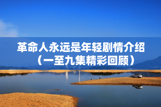 革命人永远是年轻剧情介绍（一至九集精彩回顾）