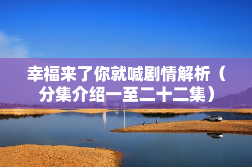 幸福来了你就喊剧情解析（分集介绍一至二十二集）