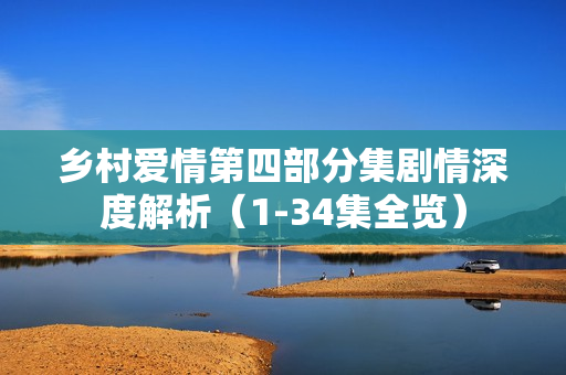 乡村爱情第四部分集剧情深度解析（1-34集全览）