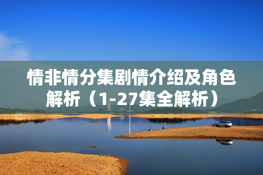 情非情分集剧情介绍及角色解析（1-27集全解析）