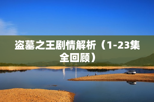 盗墓之王剧情解析（1-23集全回顾）