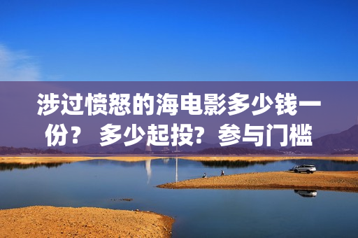 涉过愤怒的海电影多少钱一份？ 多少起投?  参与门槛高吗？(涉过愤怒的海电影免费观看完整普通话)