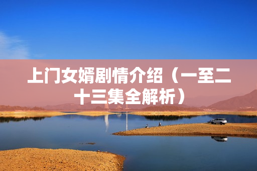 上门女婿剧情介绍(一至二十三集全解析) 上门女婿剧情介绍(一至二十三集全解析)