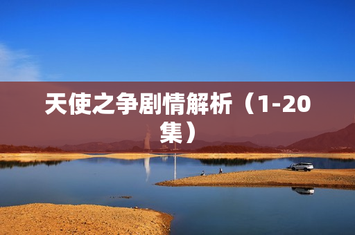 天使之争剧情解析(1-20集) 天使之争剧情解析(1-20集)
