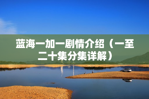 蓝海一加一剧情介绍（一至二十集分集详解）