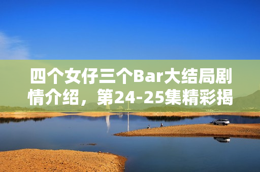 四个女仔三个Bar大结局剧情介绍，第24-25集精彩揭秘！