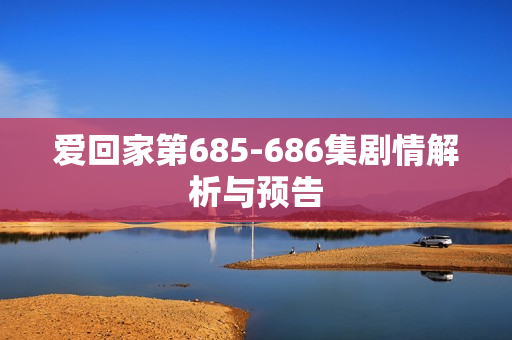 爱回家第685-686集剧情解析与预告