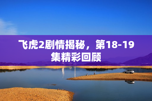 飞虎2剧情揭秘，第18-19集精彩回顾