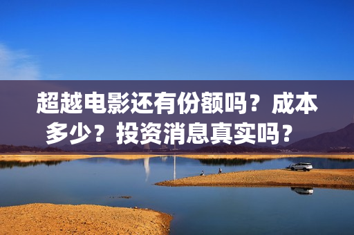 超越电影还有份额吗？成本多少？投资消息真实吗？ (超越电影知乎)