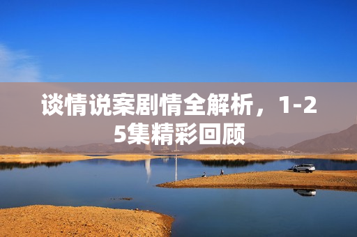 谈情说案剧情全解析，1-25集精彩回顾