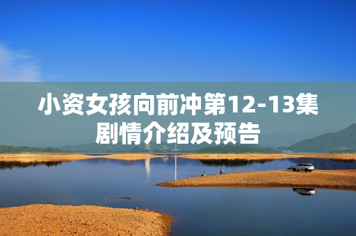 小资女孩向前冲第12-13集剧情介绍及预告