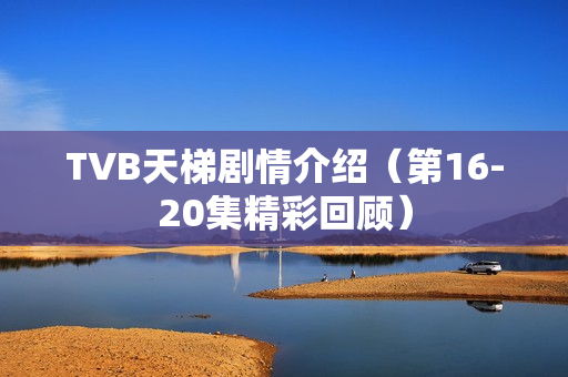TVB天梯剧情介绍（第16-20集精彩回顾）