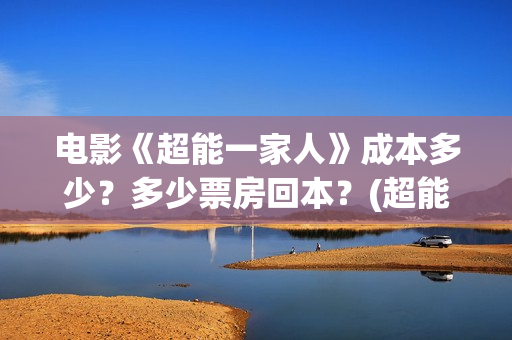 电影《超能一家人》成本多少？多少票房回本？(超能一家外国电影免费观看)