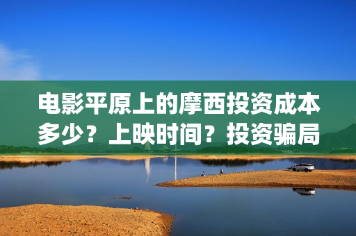 电影平原上的摩西投资成本多少？上映时间？投资骗局(电影平原上的摩西内容简介)