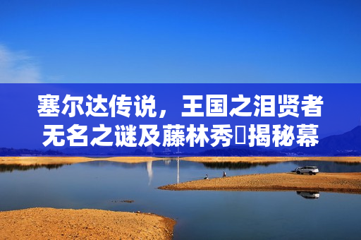 塞尔达传说，王国之泪贤者无名之谜及藤林秀麿揭秘幕后真相