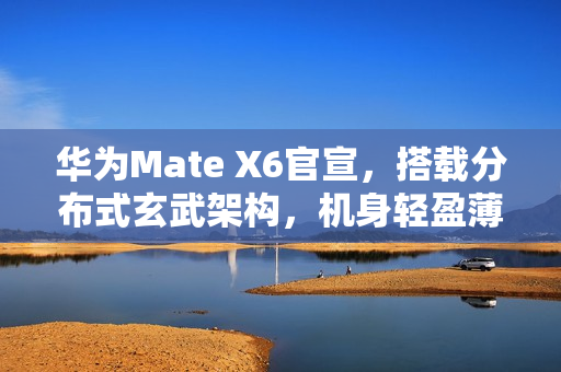 华为Mate X6官宣，搭载分布式玄武架构，机身轻盈薄如蝉翼