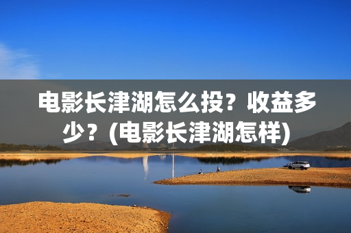 电影长津湖怎么投？收益多少？(电影长津湖怎样)